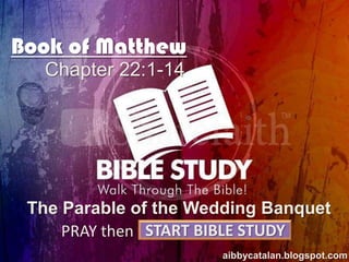 Book of Matthew
Chapter 22:1-14

The Parable of the Wedding Banquet
PRAY then START BIBLE STUDY
aibbycatalan.blogspot.com

 