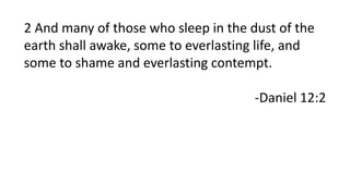2 And many of those who sleep in the dust of the
earth shall awake, some to everlasting life, and
some to shame and everlasting contempt.
-Daniel 12:2
 