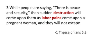 3 While people are saying, “There is peace
and security,” then sudden destruction will
come upon them as labor pains come upon a
pregnant woman, and they will not escape.
-1 Thessalonians 5:3
 