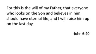 For this is the will of my Father, that everyone
who looks on the Son and believes in him
should have eternal life, and I will raise him up
on the last day.
-John 6:40
 