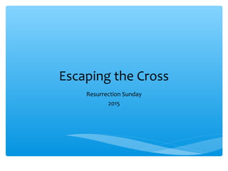 Escaping the Cross
Resurrection Sunday
2015
 