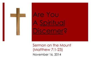 Are You 
A Spiritual 
Discerner? 
Sermon on the Mount 
(Matthew 7:1-23) 
November 16, 2014 
 