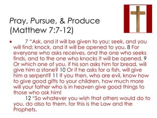 Pray, Pursue, & Produce 
(Matthew 7:7-12) 
 7 “Ask, and it will be given to you; seek, and you 
will find; knock, and it ...