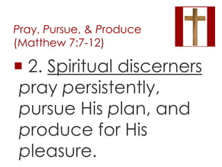 Pray, Pursue, & Produce 
(Matthew 7:7-12) 
 2. Spiritual discerners 
pray persistently, 
pursue His plan, and 
produce fo...