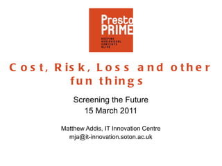 Cost, Risk, Loss and other fun things  Screening the Future 15 March 2011 Matthew Addis, IT Innovation Centre [email_address] 
