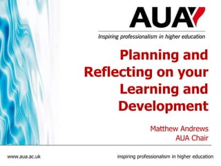 Planning and
                Reflecting on your
                     Learning and
                     Development
                                   Matthew Andrews
                                          AUA Chair

www.aua.ac.uk       inspiring professionalism in higher education
 