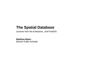 Matthew Baker
Denver Public Schools
The Spatial Database
Lessons from the Enterprise...and PostGIS
 