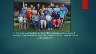  This is my mom’s side of my family. My family is one of my greatest
blessings. They have helped me to become who I am and have the morals
and values I have.
 