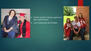  I pride myself in being a good son
and a great friend.
 I am trustworthy and honest.
 