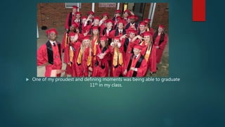  One of my proudest and defining moments was being able to graduate
11th in my class.
 