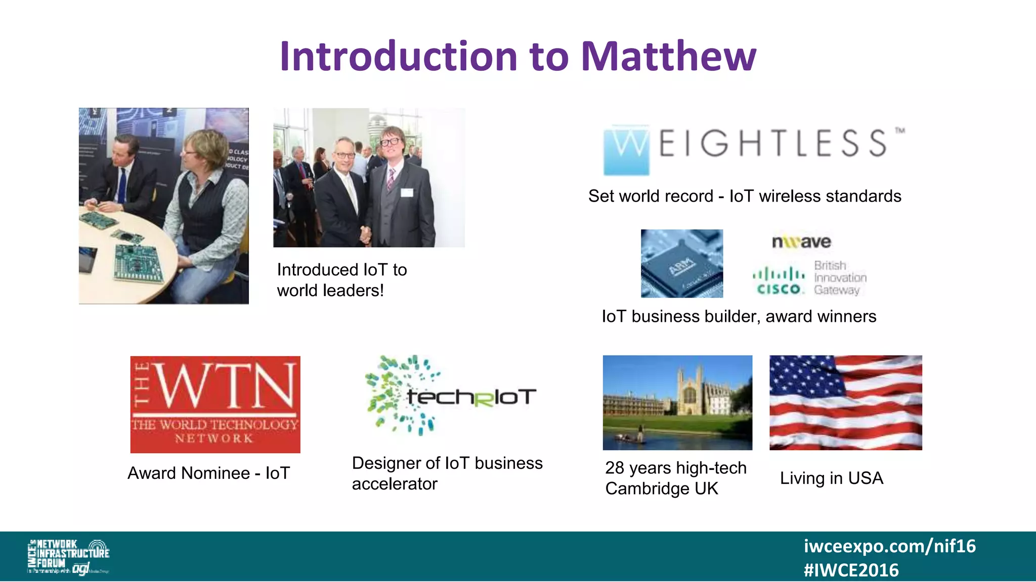 iwceexpo.com/nif16
#IWCE2016
Introduction to Matthew
Introduced IoT to
world leaders!
Set world record - IoT wireless standards
IoT business builder, award winners
Designer of IoT business
accelerator
Award Nominee - IoT 28 years high-tech
Cambridge UK
Living in USA
 