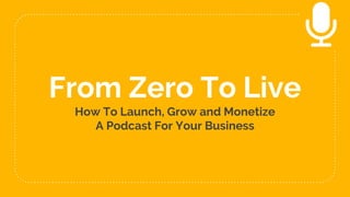 From Zero To Live
How To Launch, Grow and Monetize
A Podcast For Your Business
 