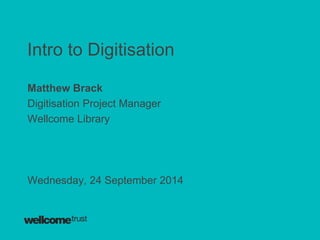 Intro to Digitisation 
Matthew Brack 
Digitisation Project Manager 
Wellcome Library 
Wednesday, 24 September 2014 
 
