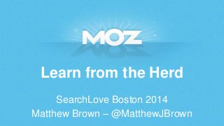 Learn from the Herd
SearchLove Boston 2014
Matthew Brown – @MatthewJBrown
 