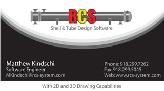 Shell & Tube Design Software




Matthew Kindschi                          Phone: 918.299.7262
Software Engineer                         Fax: 918.299.5045
MKindschi@rcs-system.com                  Web: www.rcs-system.com

              With 2D and 3D Drawing Capabilities
 