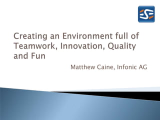 Creating an Environment fullof Teamwork, Innovation, Quality and Fun,[object Object],Matthew Caine, Infonic AG,[object Object]