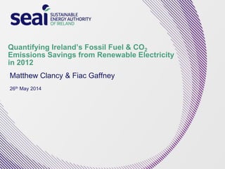 Quantifying Ireland’s Fossil Fuel & CO2
Emissions Savings from Renewable Electricity
in 2012
Matthew Clancy & Fiac Gaffney
26th May 2014
 