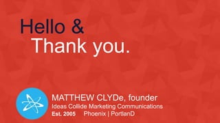 Hello &
Thank you.
MATTHEW CLYDe, founder
Ideas Collide Marketing Communications
Est. 2005 Phoenix | PortlanD
 