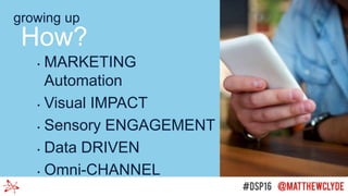 • MARKETING
Automation
• Visual IMPACT
• Sensory ENGAGEMENT
• Data DRIVEN
• Omni-CHANNEL
How?
growing up
 