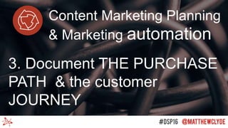 Content Marketing Planning
& Marketing automation
3. Document THE PURCHASE
PATH & the customer
JOURNEY
 