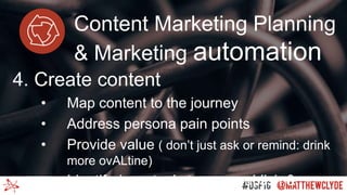 Content Marketing Planning
& Marketing automation
4. Create content
• Map content to the journey
• Address persona pain points
• Provide value ( don’t just ask or remind: drink
more ovALtine)
• Identify / use tools to prep publish &
 