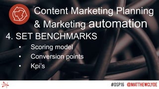 Content Marketing Planning
& Marketing automation
4. SET BENCHMARKS
• Scoring model
• Conversion points
• Kpi’s
 