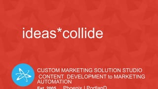 ideas*collide
CUSTOM MARKETING SOLUTION STUDIO
CONTENT DEVELOPMENT to MARKETING
AUTOMATION
 