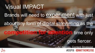 Brands will need to experiment with just
about any form of digital storytelling as the
competition for attention time only
gets fiercer.
—Ari Kepnes, Content Strategist
Visual IMPACT
 
