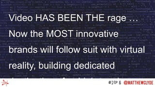 Video HAS BEEN THE rage …
Now the MOST innovative
brands will follow suit with virtual
reality, building dedicated
destinations for high-touch
 