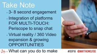 • 3- 8 second engagement
• Integration of platforms
FOR MULTI-TOUCH:
Periscope to snap chat
• Virtual reality / 360 Video
expansion & growing
OPPORTUNITIES
• What can you do to make
Take Note
 