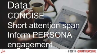 Data
CONCISE
Short attention span
Inform PERSONA
engagement
 
