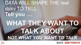 DATA WILL SHAPE THE real
story TO TELL
Tell you …
WHAT THEY WANT TO
TALK ABOUT
NOT WHAT YOU WANT TO TALK
ABOUT…
 