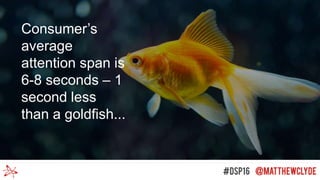 Consumer’s
average
attention span is
6-8 seconds – 1
second less
than a goldfish...
 