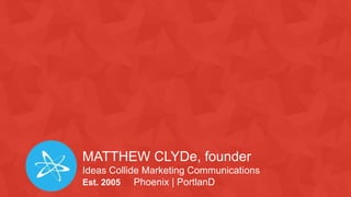 MATTHEW CLYDe, founder
Ideas Collide Marketing Communications
Est. 2005 Phoenix | PortlanD
 