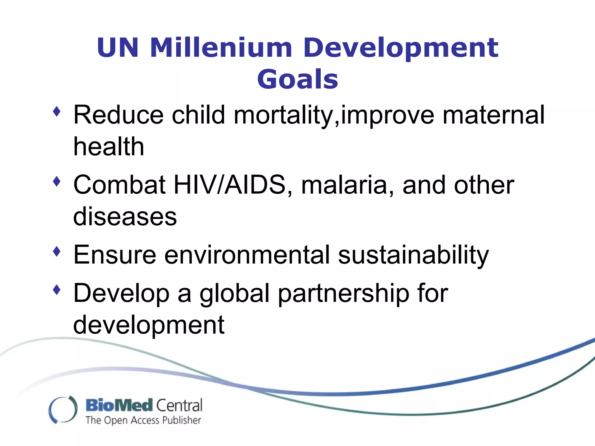 UN Millenium Development
Goals
 Reduce child mortality,improve maternal
health
 Combat HIV/AIDS, malaria, and other
diseases
 Ensure environmental sustainability
 Develop a global partnership for
development
 