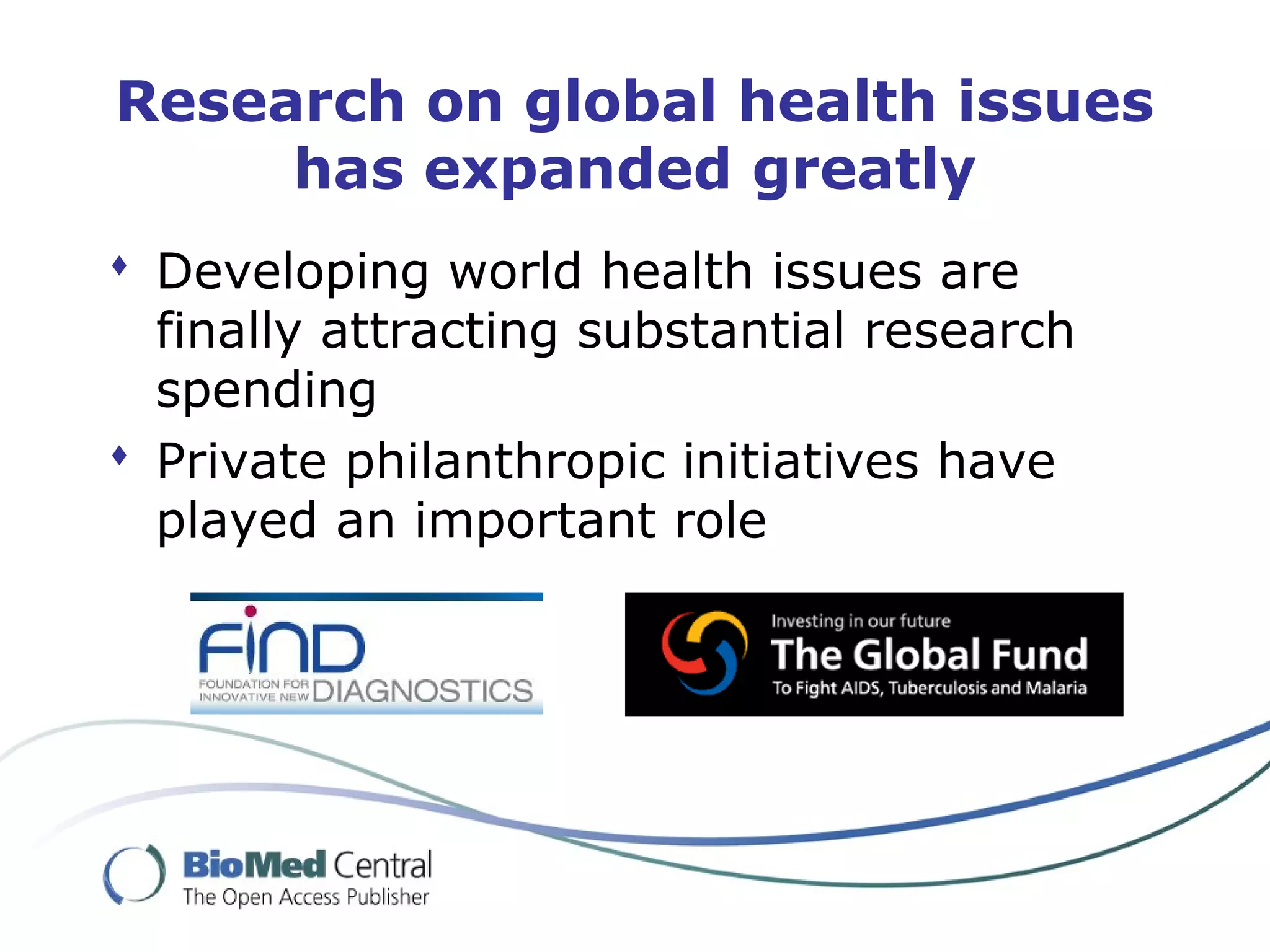 Research on global health issues
has expanded greatly
 Developing world health issues are
finally attracting substantial research
spending
 Private philanthropic initiatives have
played an important role
 