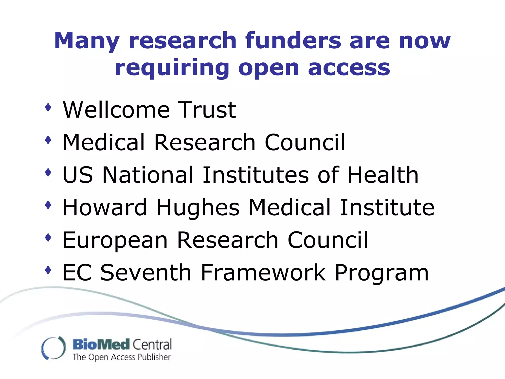  Wellcome Trust
 Medical Research Council
 US National Institutes of Health
 Howard Hughes Medical Institute
 European Research Council
 EC Seventh Framework Program
Many research funders are now
requiring open access
 