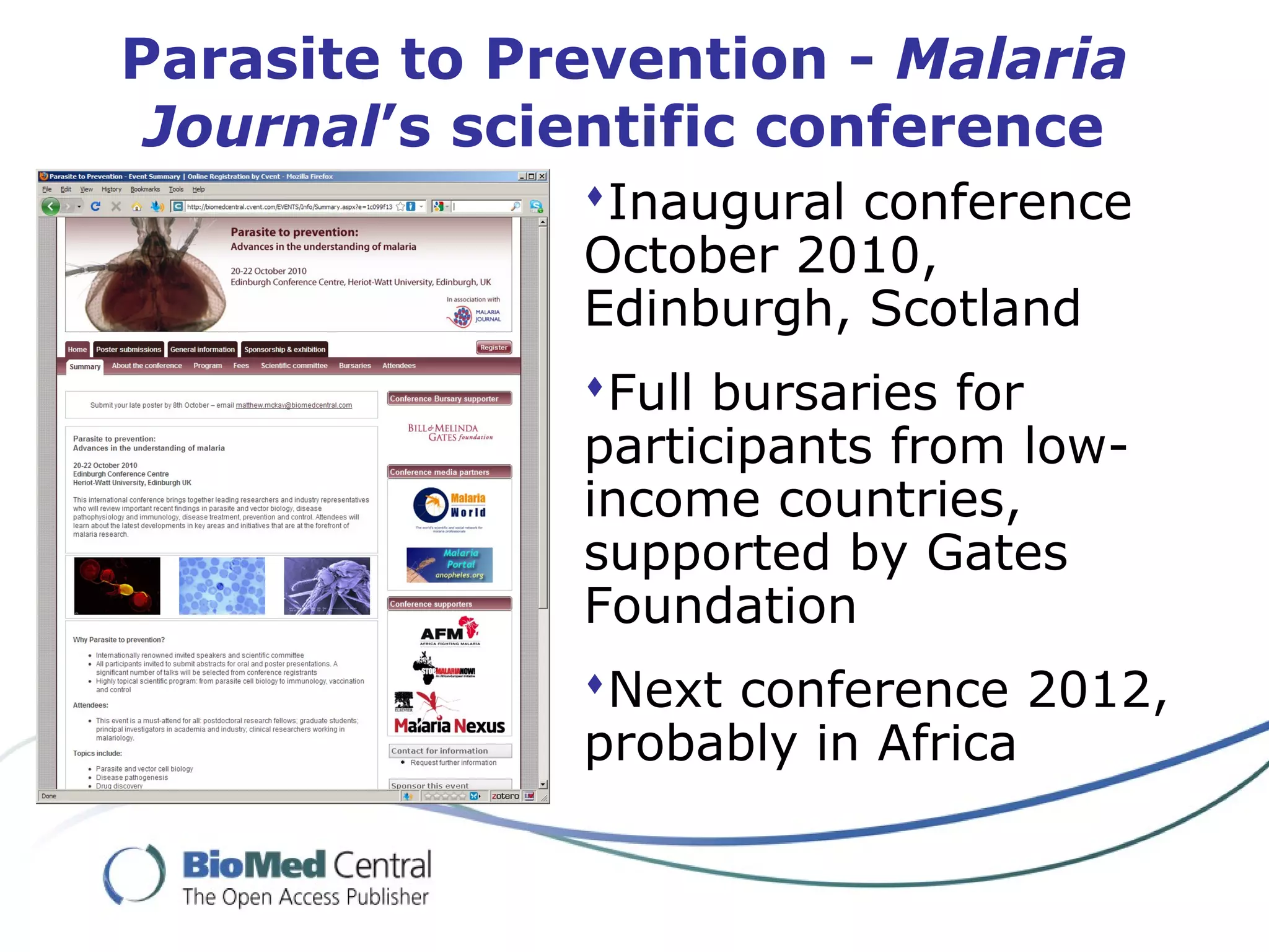 Parasite to Prevention - Malaria
Journal’s scientific conference
Inaugural conference
October 2010,
Edinburgh, Scotland
Full bursaries for
participants from low-
income countries,
supported by Gates
Foundation
Next conference 2012,
probably in Africa
 