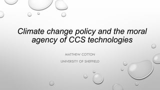 Climate change policy and the moral agency of CCS technologies 
MATTHEW COTTON 
UNIVERSITY OF SHEFFIELD  