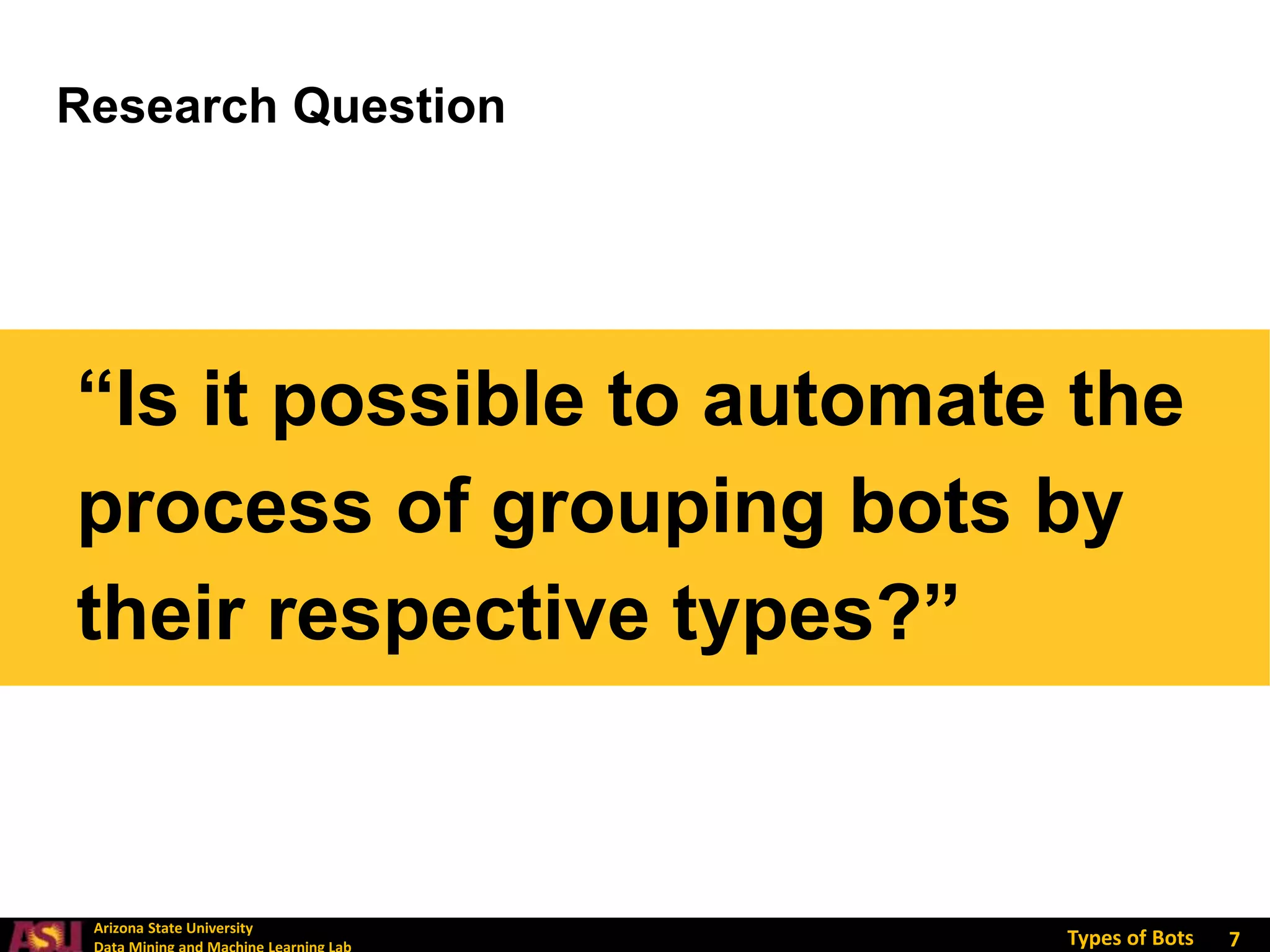 Arizona State University
Types of Bots
“Is it possible to automate the
process of grouping bots by
their respective types?”
7
Research Question
 