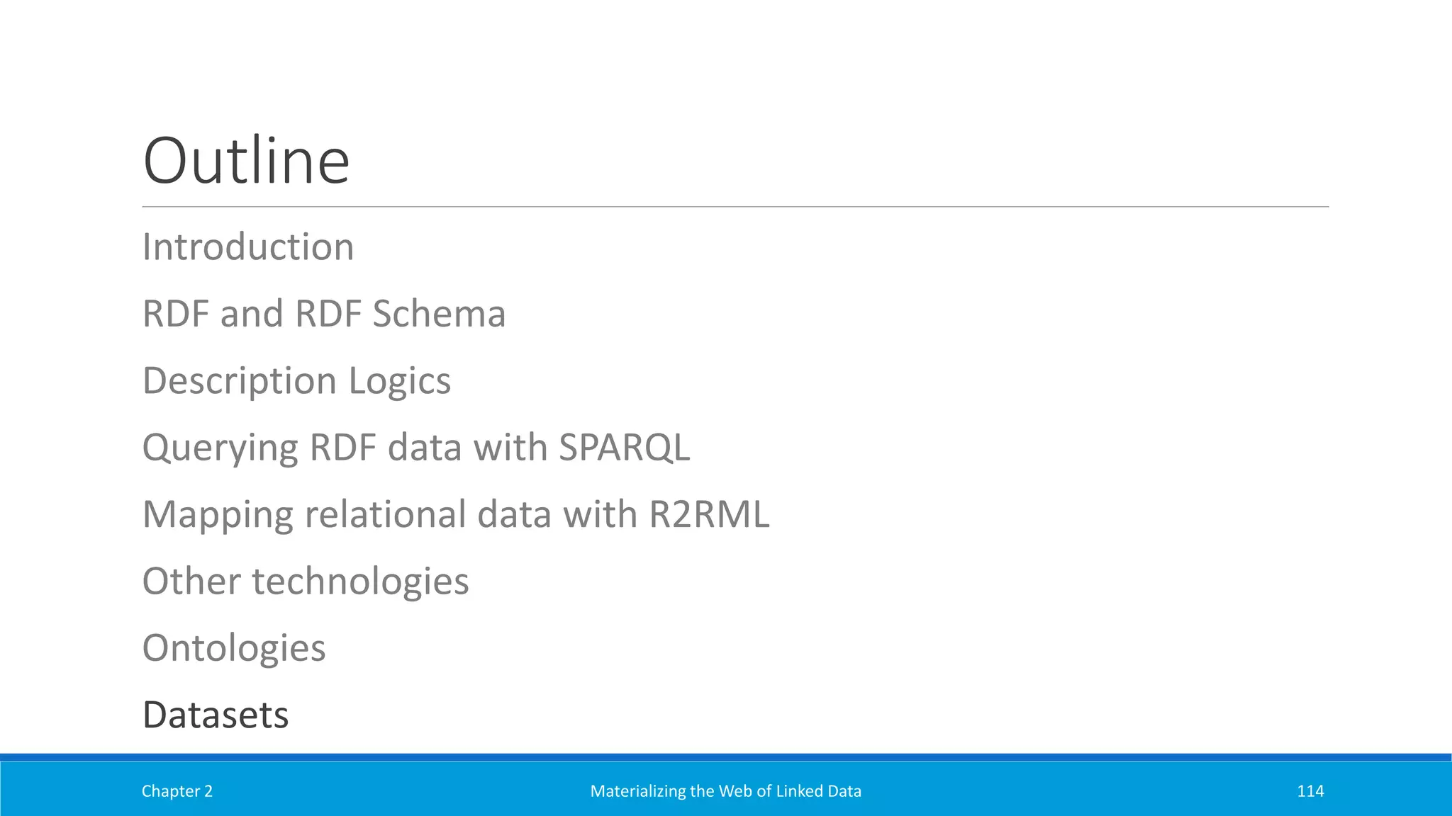 Outline
Introduction
RDF and RDF Schema
Description Logics
Querying RDF data with SPARQL
Mapping relational data with R2RML
Other technologies
Ontologies
Datasets
Chapter 2 Materializing the Web of Linked Data 114
 