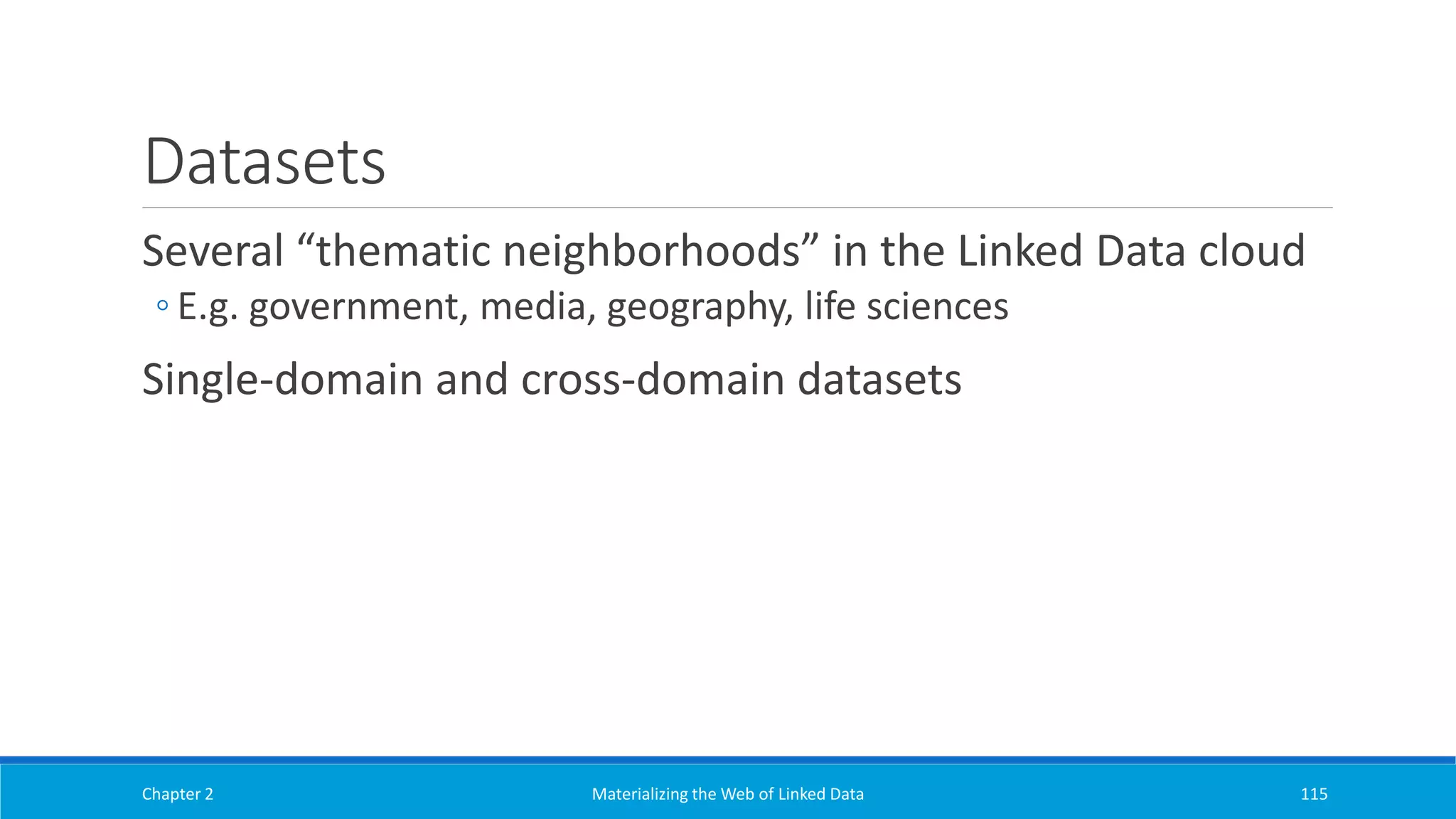 Datasets
Several “thematic neighborhoods” in the Linked Data cloud
◦ E.g. government, media, geography, life sciences
Single-domain and cross-domain datasets
Chapter 2 Materializing the Web of Linked Data 115
 