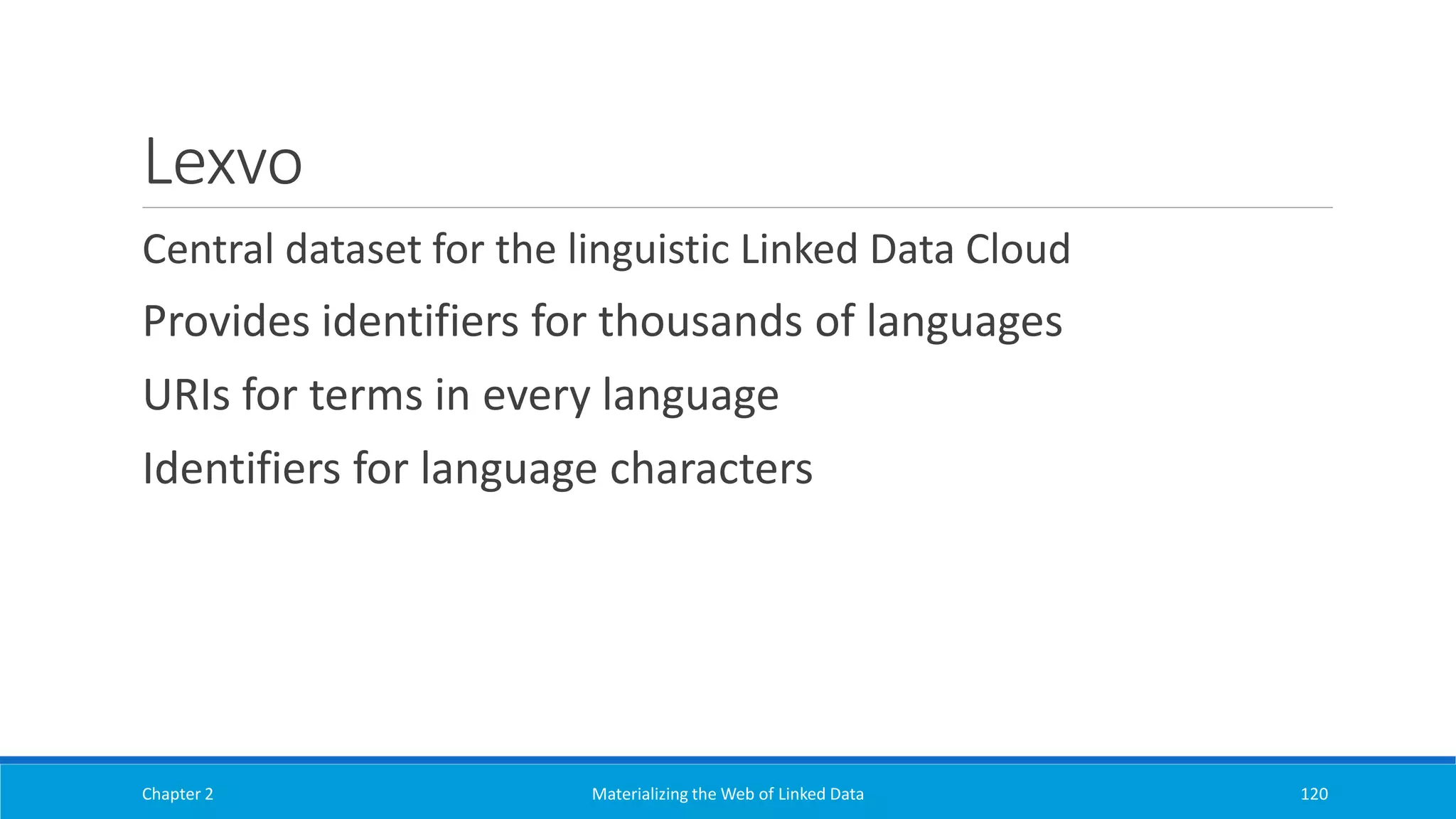 Lexvo
Central dataset for the linguistic Linked Data Cloud
Provides identifiers for thousands of languages
URIs for terms in every language
Identifiers for language characters
Chapter 2 Materializing the Web of Linked Data 120
 