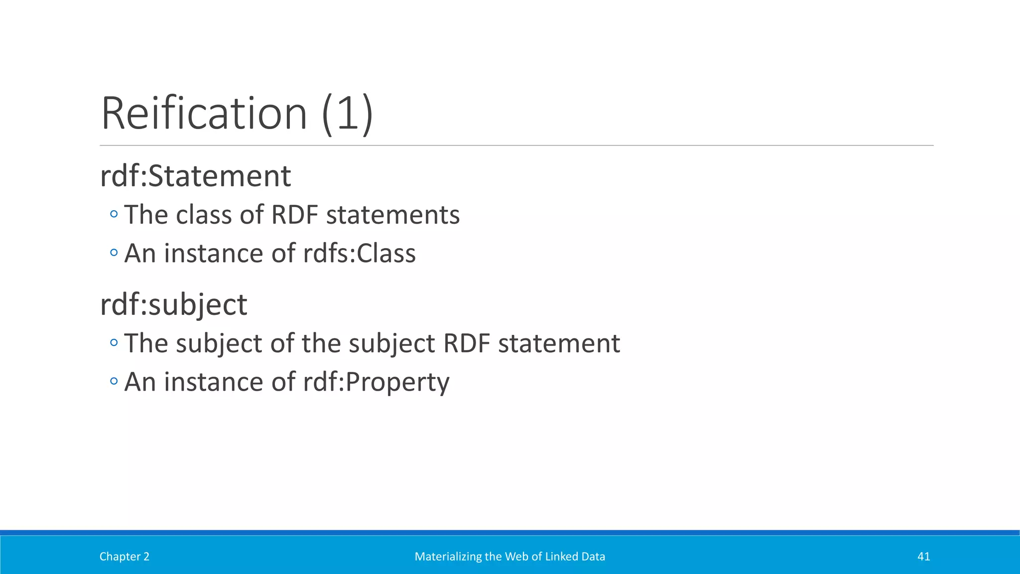 Reification (1)
rdf:Statement
◦ The class of RDF statements
◦ An instance of rdfs:Class
rdf:subject
◦ The subject of the subject RDF statement
◦ An instance of rdf:Property
Chapter 2 Materializing the Web of Linked Data 41
 