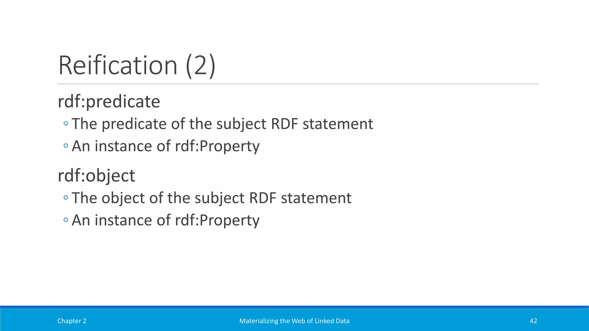 Reification (2)
rdf:predicate
◦ The predicate of the subject RDF statement
◦ An instance of rdf:Property
rdf:object
◦ The object of the subject RDF statement
◦ An instance of rdf:Property
Chapter 2 Materializing the Web of Linked Data 42
 