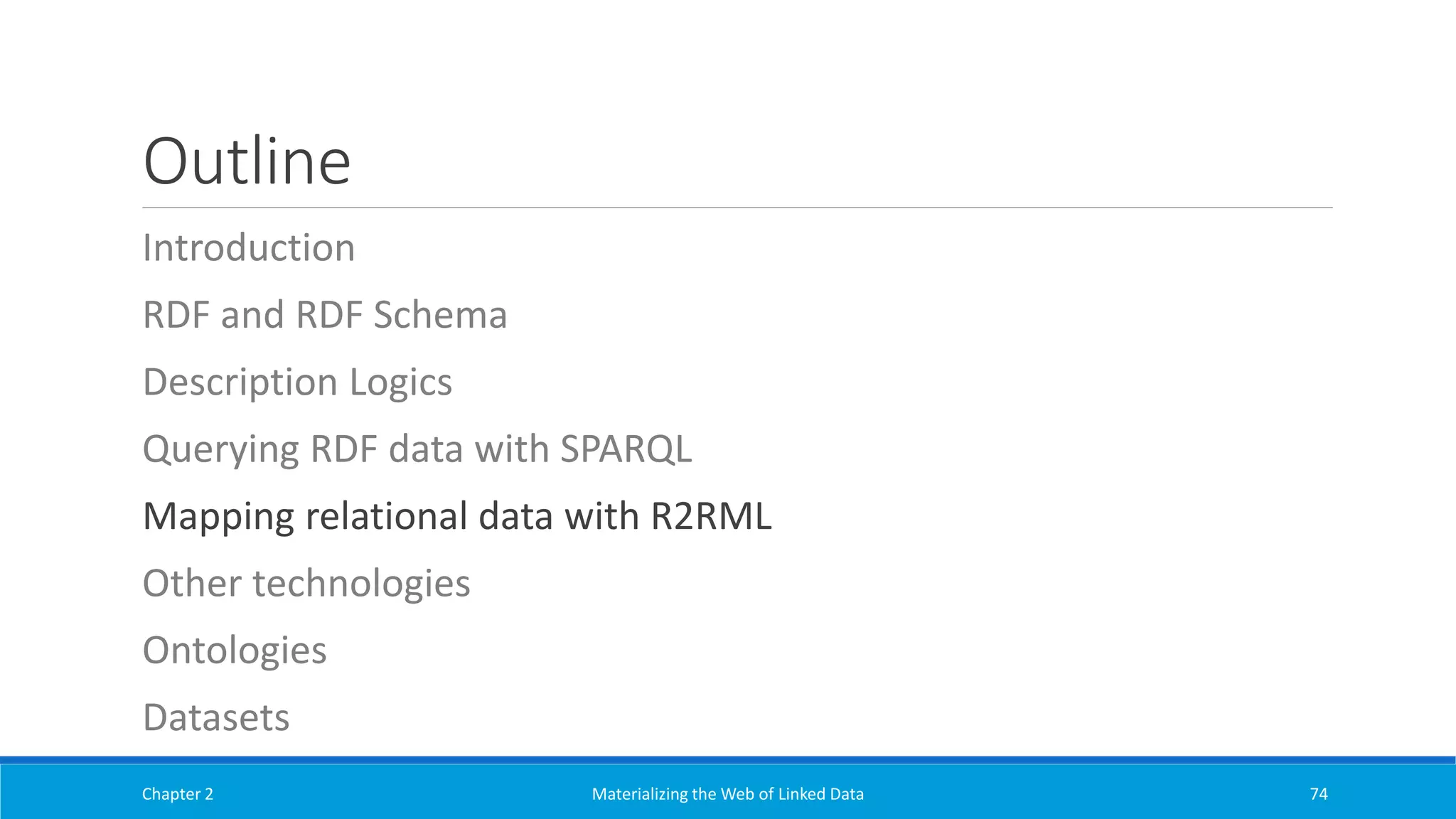 Outline
Introduction
RDF and RDF Schema
Description Logics
Querying RDF data with SPARQL
Mapping relational data with R2RML
Other technologies
Ontologies
Datasets
Chapter 2 Materializing the Web of Linked Data 74
 