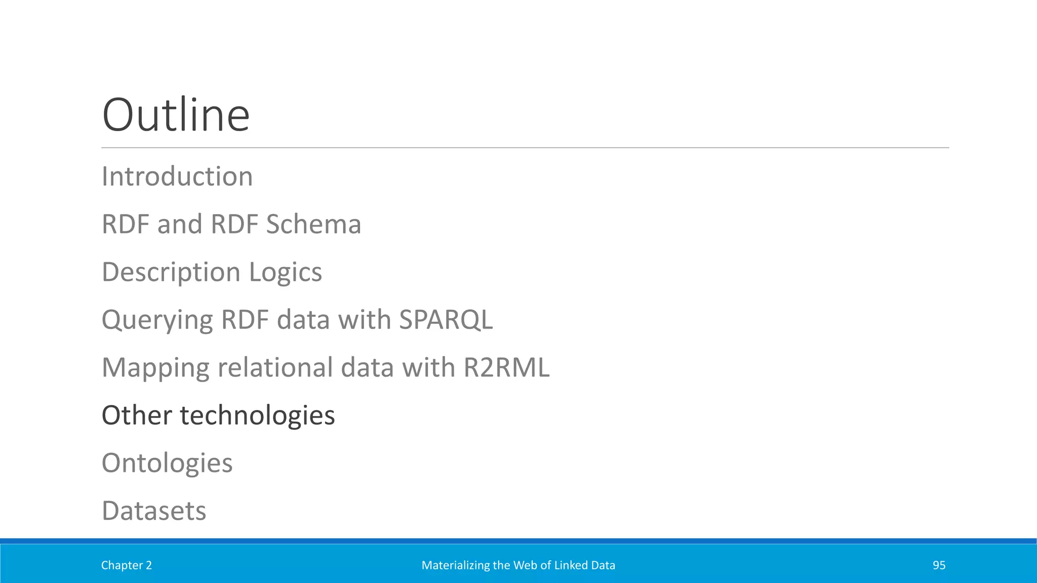 Outline
Introduction
RDF and RDF Schema
Description Logics
Querying RDF data with SPARQL
Mapping relational data with R2RML
Other technologies
Ontologies
Datasets
Chapter 2 Materializing the Web of Linked Data 95
 