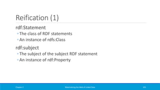 Reification (1)
rdf:Statement
◦ The class of RDF statements
◦ An instance of rdfs:Class
rdf:subject
◦ The subject of the subject RDF statement
◦ An instance of rdf:Property
Chapter 2 Materializing the Web of Linked Data 101
 