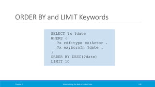 ORDER BY and LIMIT Keywords
Chapter 2 Materializing the Web of Linked Data 130
SELECT ?x ?date
WHERE {
?x rdf:type ex:Actor .
?x ex:bornIn ?date .
}
ORDER BY DESC(?date)
LIMIT 10
 
