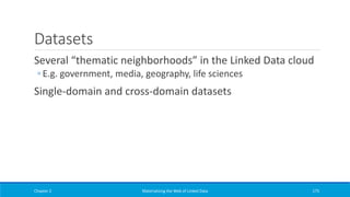 Datasets
Several “thematic neighborhoods” in the Linked Data cloud
◦ E.g. government, media, geography, life sciences
Single-domain and cross-domain datasets
Chapter 2 Materializing the Web of Linked Data 175
 